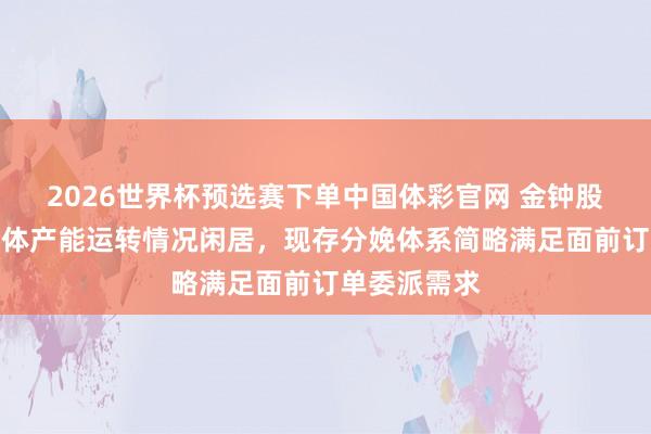 2026世界杯预选赛下单中国体彩官网 金钟股份：现在全体产能运转情况闲居，现存分娩体系简略满足面前订单委派需求