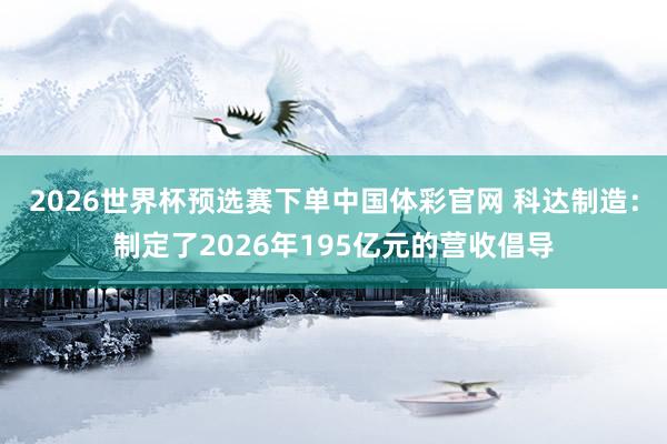 2026世界杯预选赛下单中国体彩官网 科达制造：制定了2026年195亿元的营收倡导