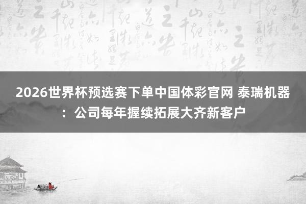 2026世界杯预选赛下单中国体彩官网 泰瑞机器：公司每年握续拓展大齐新客户