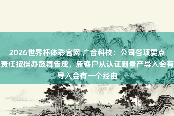 2026世界杯体彩官网 广合科技：公司各项要点客户认证责任按操办鼓舞告成，新客户从认证到量产导入会有一个经由