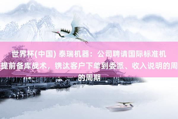 世界杯(中国) 泰瑞机器：公司聘请国际标准机型提前备库战术，镌汰客户下单到委派、收入说明的周期