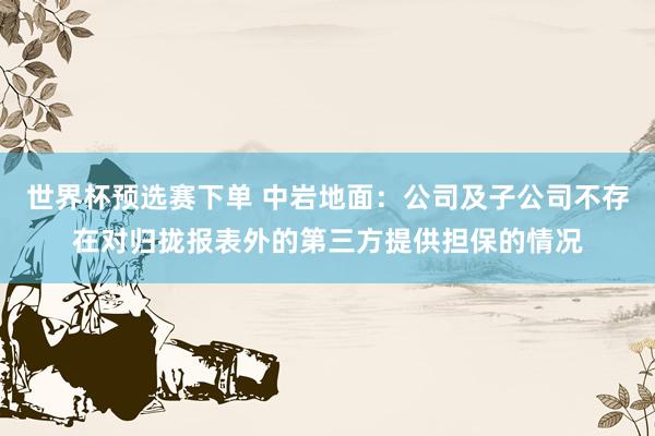世界杯预选赛下单 中岩地面：公司及子公司不存在对归拢报表外的第三方提供担保的情况