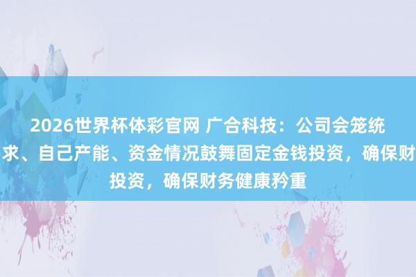 2026世界杯体彩官网 广合科技：公司会笼统客户订单需求、自己产能、资金情况鼓舞固定金钱投资，确保财务健康矜重