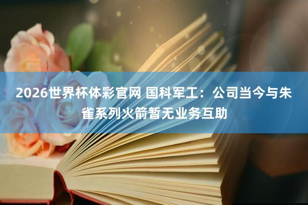 2026世界杯体彩官网 国科军工：公司当今与朱雀系列火箭暂无业务互助