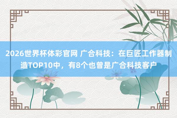 2026世界杯体彩官网 广合科技：在巨匠工作器制造TOP10中，有8个也曾是广合科技客户
