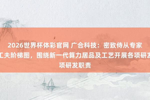 2026世界杯体彩官网 广合科技：密致侍从专家算力工夫阶梯图，围绕新一代算力居品及工艺开展各项研发职责