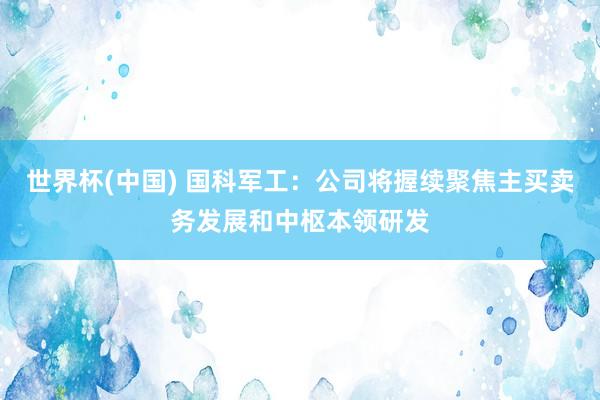 世界杯(中国) 国科军工：公司将握续聚焦主买卖务发展和中枢本领研发