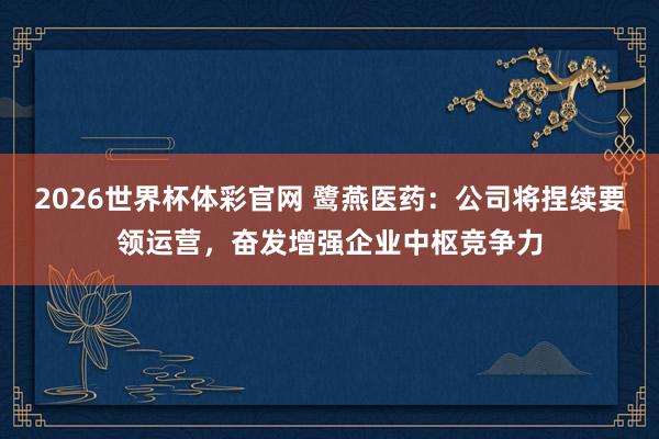 2026世界杯体彩官网 鹭燕医药：公司将捏续要领运营，奋发增强企业中枢竞争力