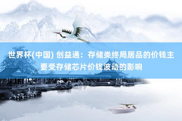 世界杯(中国) 创益通：存储类终局居品的价钱主要受存储芯片价钱波动的影响