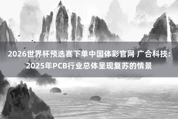 2026世界杯预选赛下单中国体彩官网 广合科技：2025年PCB行业总体呈现复苏的情景