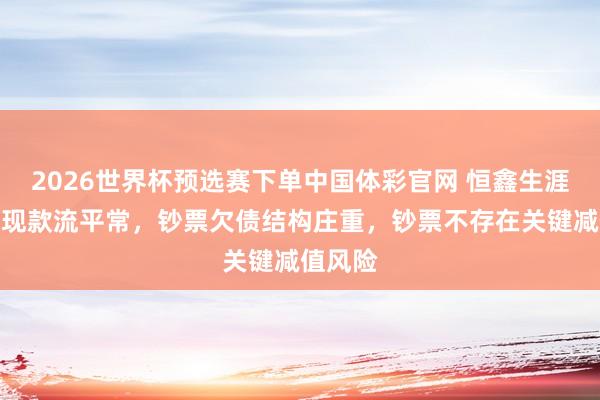 2026世界杯预选赛下单中国体彩官网 恒鑫生涯：公司现款流平常，钞票欠债结构庄重，钞票不存在关键减值风险