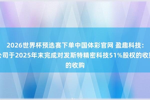 2026世界杯预选赛下单中国体彩官网 盈趣科技：公司于2025年末完成对发斯特精密科技51%股权的收购