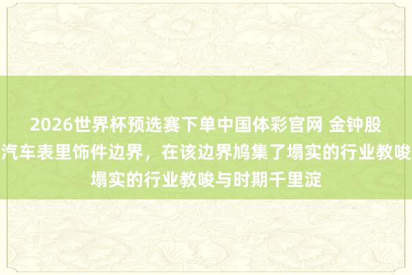 2026世界杯预选赛下单中国体彩官网 金钟股份：耐久深耕汽车表里饰件边界，在该边界鸠集了塌实的行业教唆与时期千里淀
