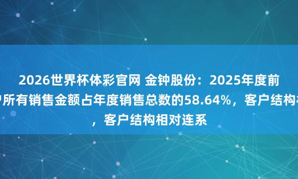 2026世界杯体彩官网 金钟股份：2025年度前五名客户所有销售金额占年度销售总数的58.64%，客户结构相对连系