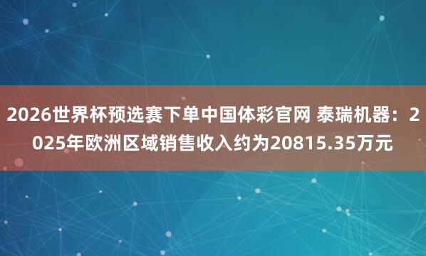 2026世界杯预选赛下单中国体彩官网 泰瑞机器：2025年欧洲区域销售收入约为20815.35万元