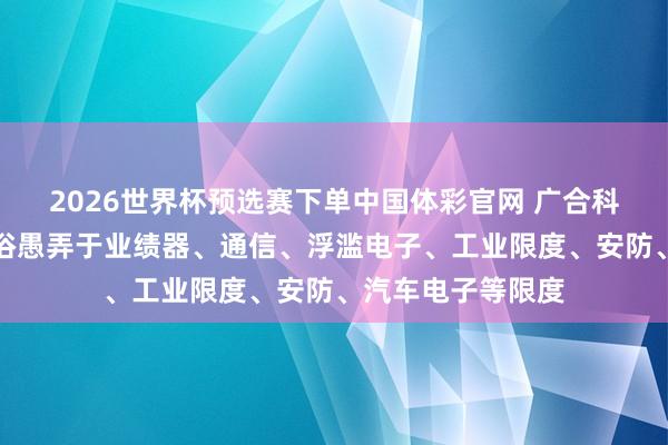 2026世界杯预选赛下单中国体彩官网 广合科技：公司居品世俗愚弄于业绩器、通信、浮滥电子、工业限度、安防、汽车电子等限度