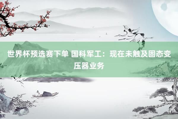 世界杯预选赛下单 国科军工：现在未触及固态变压器业务