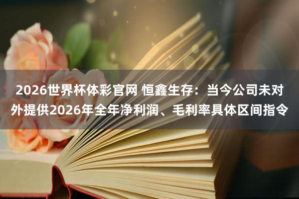 2026世界杯体彩官网 恒鑫生存：当今公司未对外提供2026年全年净利润、毛利率具体区间指令