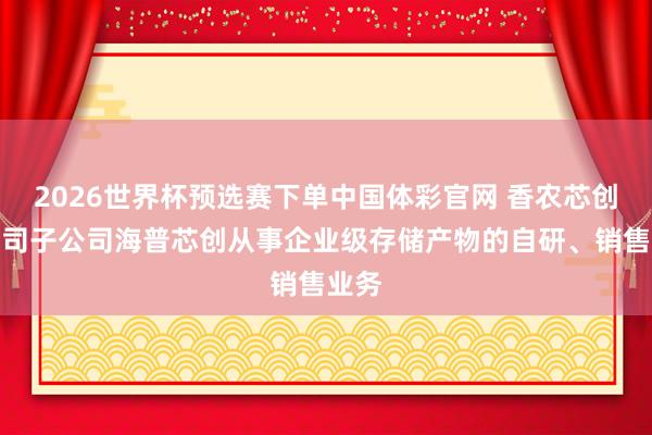 2026世界杯预选赛下单中国体彩官网 香农芯创：公司子公司海普芯创从事企业级存储产物的自研、销售业务
