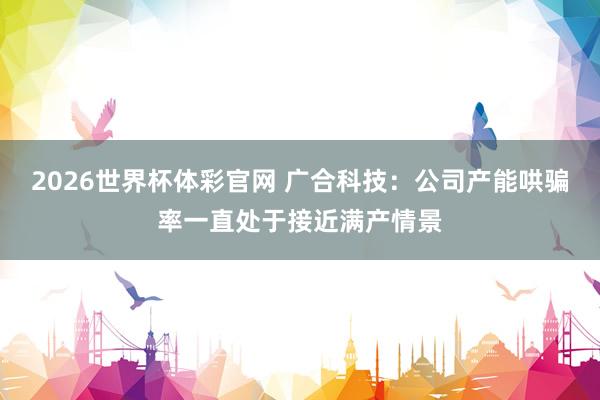 2026世界杯体彩官网 广合科技：公司产能哄骗率一直处于接近满产情景