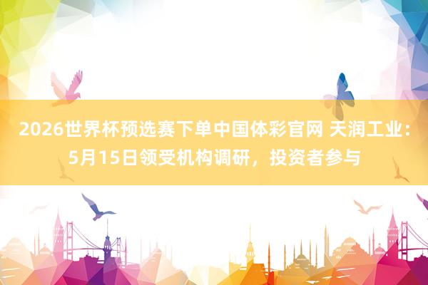 2026世界杯预选赛下单中国体彩官网 天润工业：5月15日领受机构调研，投资者参与