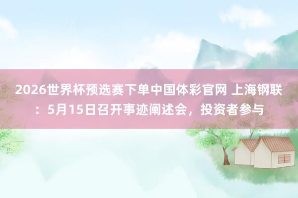 2026世界杯预选赛下单中国体彩官网 上海钢联：5月15日召开事迹阐述会，投资者参与
