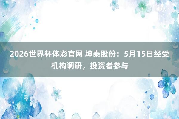 2026世界杯体彩官网 坤泰股份：5月15日经受机构调研，投资者参与