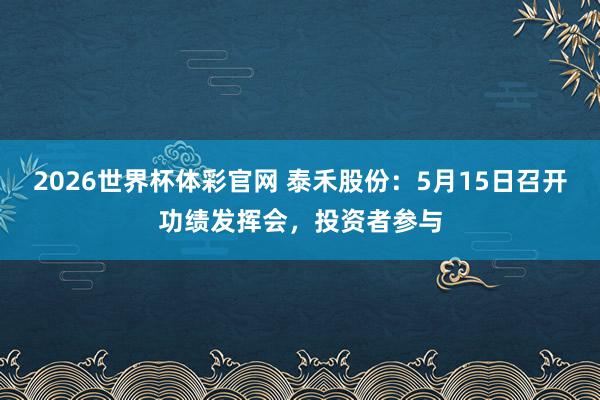 2026世界杯体彩官网 泰禾股份：5月15日召开功绩发挥会，投资者参与