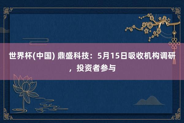 世界杯(中国) 鼎盛科技：5月15日吸收机构调研，投资者参与