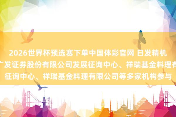 2026世界杯预选赛下单中国体彩官网 日发精机：5月14日进行路演，广发证券股份有限公司发展征询中心、祥瑞基金料理有限公司等多家机构参与