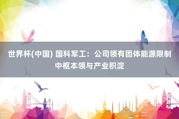 世界杯(中国) 国科军工：公司领有固体能源限制中枢本领与产业积淀