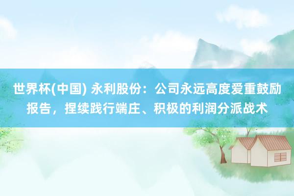世界杯(中国) 永利股份：公司永远高度爱重鼓励报告，捏续践行端庄、积极的利润分派战术
