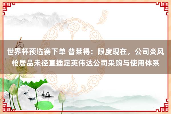 世界杯预选赛下单 普莱得：限度现在，公司炎风枪居品未径直插足英伟达公司采购与使用体系