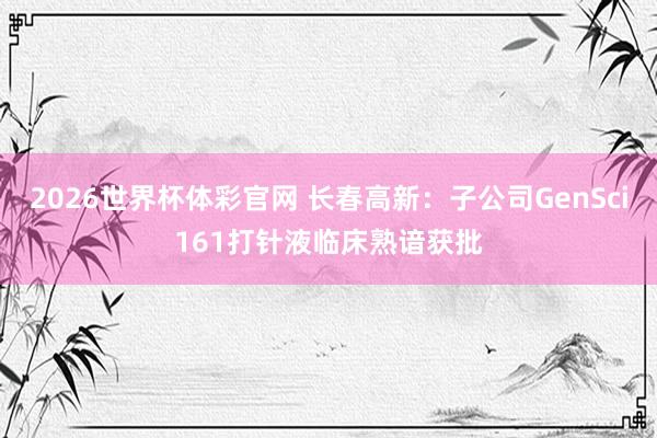 2026世界杯体彩官网 长春高新：子公司GenSci161打针液临床熟谙获批