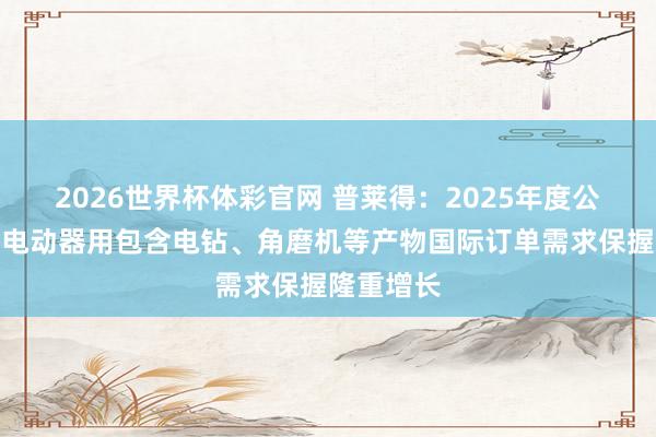 2026世界杯体彩官网 普莱得：2025年度公司锂电类电动器用包含电钻、角磨机等产物国际订单需求保握隆重增长