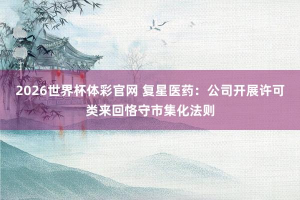 2026世界杯体彩官网 复星医药：公司开展许可类来回恪守市集化法则
