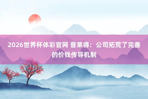 2026世界杯体彩官网 普莱得：公司拓荒了完善的价钱传导机制