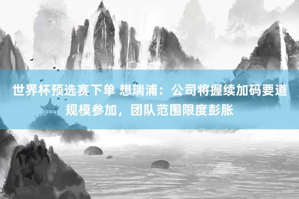 世界杯预选赛下单 想瑞浦：公司将握续加码要道规模参加，团队范围限度彭胀