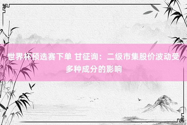 世界杯预选赛下单 甘征询：二级市集股价波动受多种成分的影响