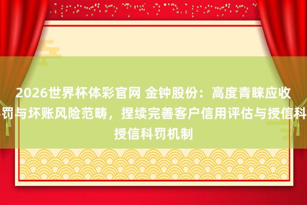 2026世界杯体彩官网 金钟股份：高度青睐应收账款科罚与坏账风险范畴，捏续完善客户信用评估与授信科罚机制