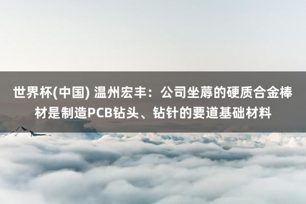 世界杯(中国) 温州宏丰：公司坐蓐的硬质合金棒材是制造PCB钻头、钻针的要道基础材料