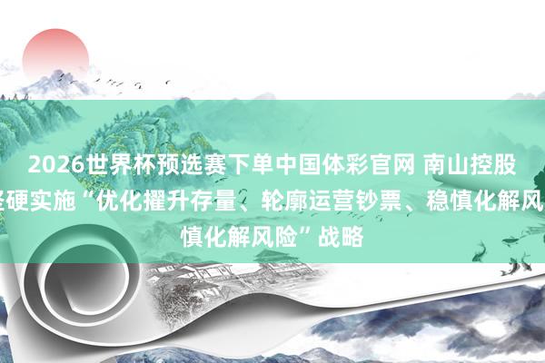 2026世界杯预选赛下单中国体彩官网 南山控股：公司坚硬实施“优化擢升存量、轮廓运营钞票、稳慎化解风险”战略