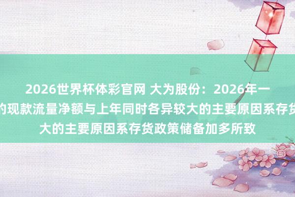 2026世界杯体彩官网 大为股份：2026年一季度标的看成产生的现款流量净额与上年同时各异较大的主要原因系存货政策储备加多所致