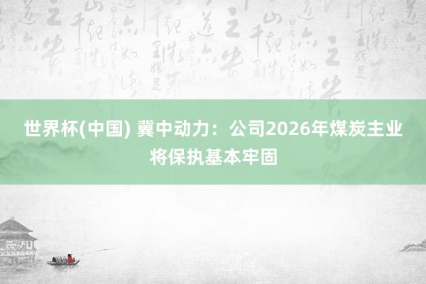 世界杯(中国) 冀中动力：公司2026年煤炭主业将保执基本牢固