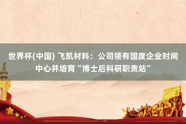 世界杯(中国) 飞凯材料：公司领有国度企业时间中心并培育“博士后科研职责站”