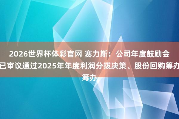 2026世界杯体彩官网 赛力斯：公司年度鼓励会已审议通过2025年年度利润分拨决策、股份回购筹办