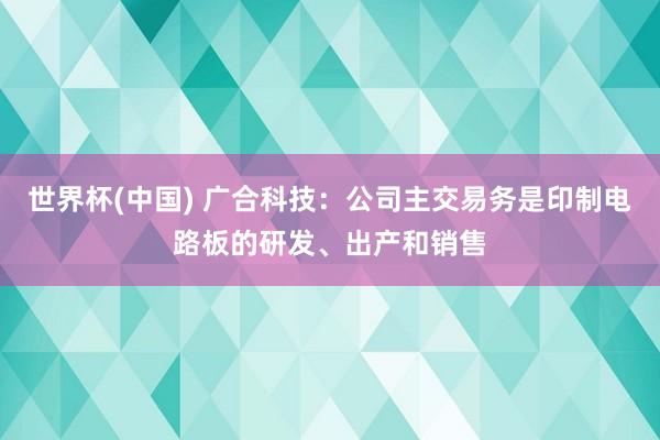 世界杯(中国) 广合科技：公司主交易务是印制电路板的研发、出产和销售