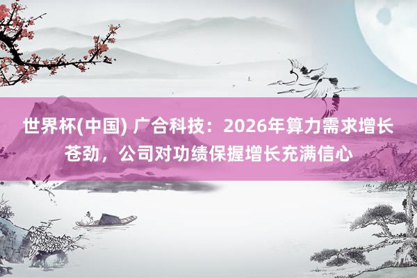 世界杯(中国) 广合科技：2026年算力需求增长苍劲，公司对功绩保握增长充满信心