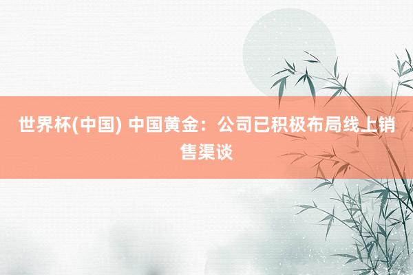 世界杯(中国) 中国黄金：公司已积极布局线上销售渠谈