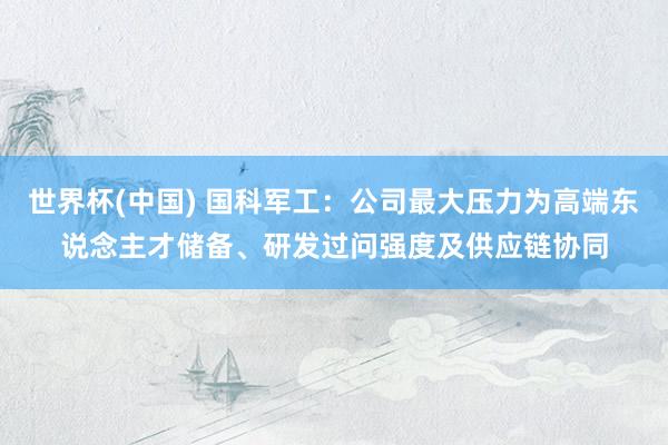 世界杯(中国) 国科军工：公司最大压力为高端东说念主才储备、研发过问强度及供应链协同